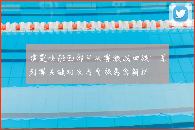雷霆快船西部半决赛激战回顾：系列赛关键对决与晋级悬念解析