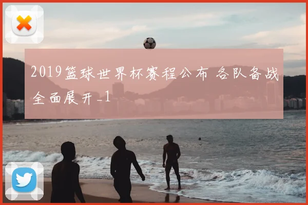 2019篮球世界杯赛程公布 各队备战全面展开_1