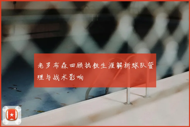 老罗布森回顾执教生涯解析球队管理与战术影响