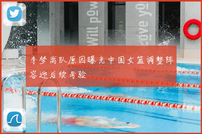李梦离队原因曝光中国女篮调整阵容迎后续考验