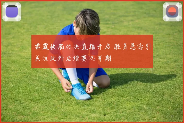 雷霆快船对决直播开启 胜负悬念引关注此外后续赛况可期