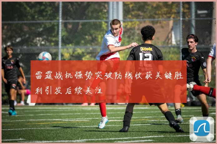 雷霆战机强势突破防线收获关键胜利引发后续关注