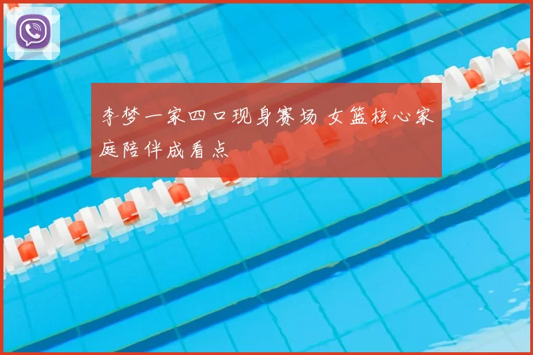李梦一家四口现身赛场 女篮核心家庭陪伴成看点