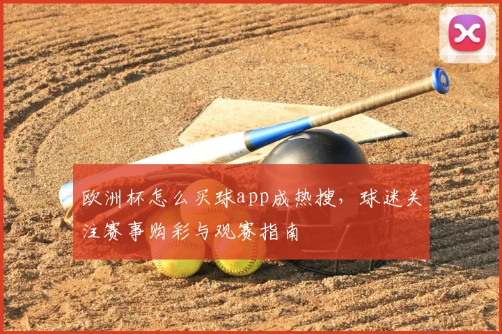 欧洲杯怎么买球app成热搜,球迷关注赛事购彩与观赛指南