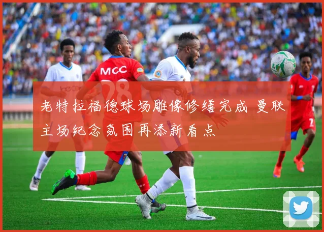老特拉福德球场雕像修缮完成 曼联主场纪念氛围再添新看点