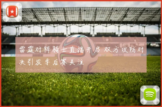 雷霆对阵骑士直播开启 双方攻防对决引发季后赛关注