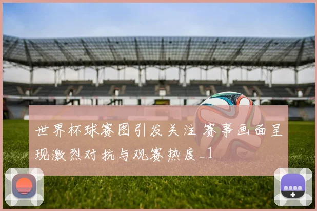 世界杯球赛图引发关注 赛事画面呈现激烈对抗与观赛热度_1