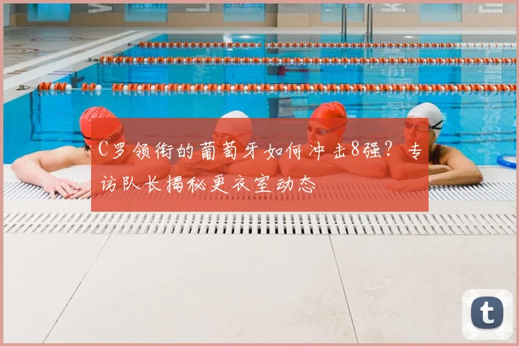 C罗领衔的葡萄牙如何冲击8强？专访队长揭秘更衣室动态