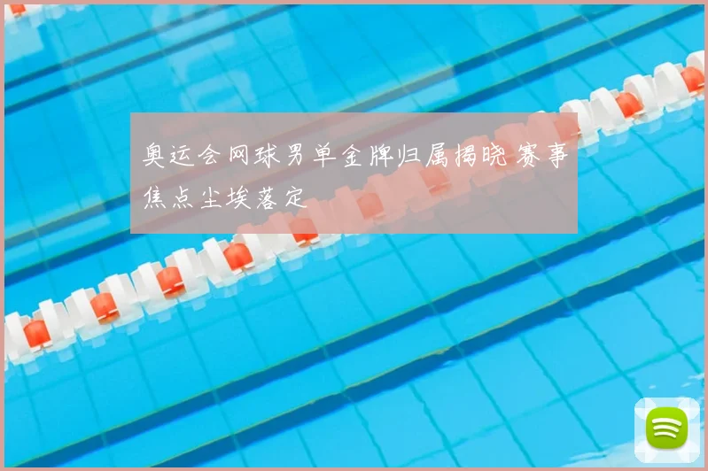 奥运会网球男单金牌归属揭晓 赛事焦点尘埃落定