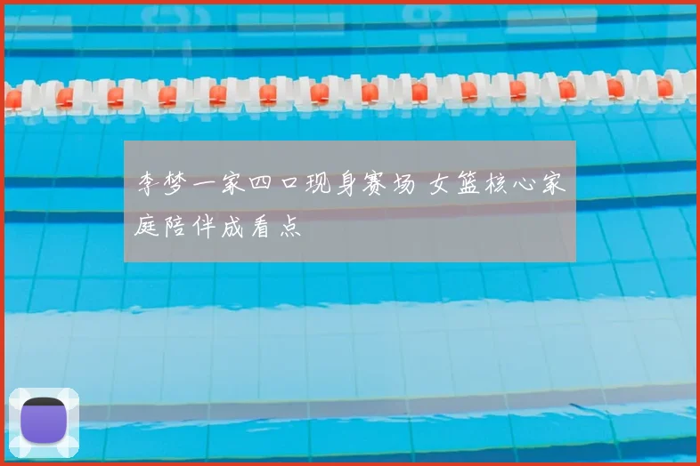 李梦一家四口现身赛场 女篮核心家庭陪伴成看点