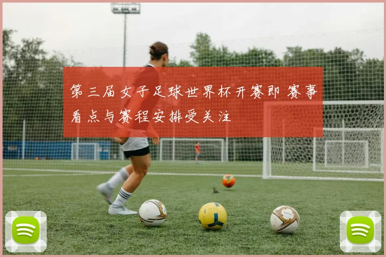 第三届女子足球世界杯开赛即 赛事看点与赛程安排受关注