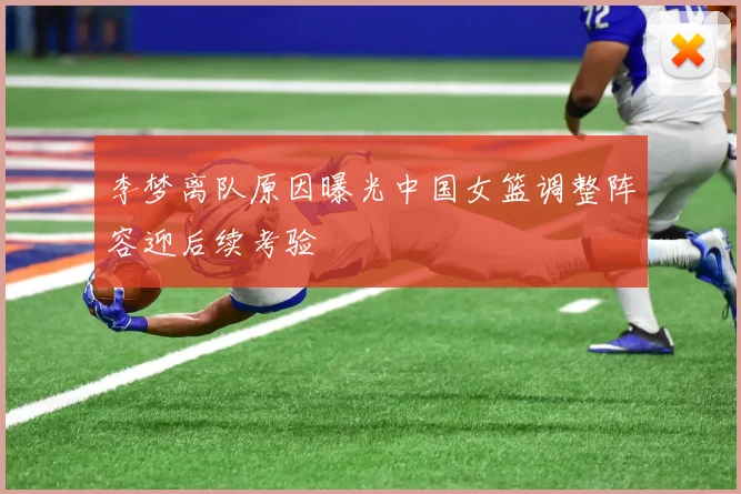李梦离队原因曝光中国女篮调整阵容迎后续考验