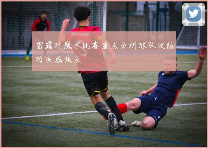雷霆对魔术比赛看点分析球队攻防对决成焦点