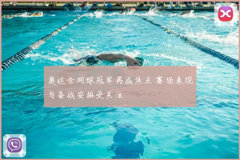 奥运会网球冠军再成焦点 赛场表现与备战安排受关注