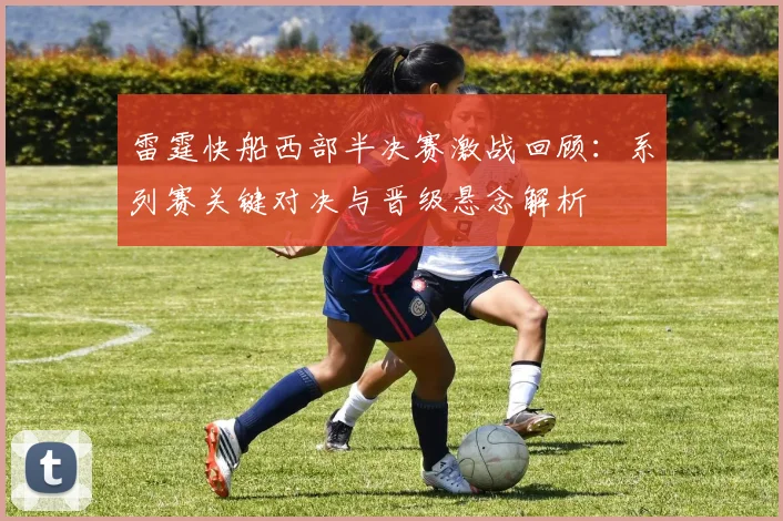 雷霆快船西部半决赛激战回顾：系列赛关键对决与晋级悬念解析
