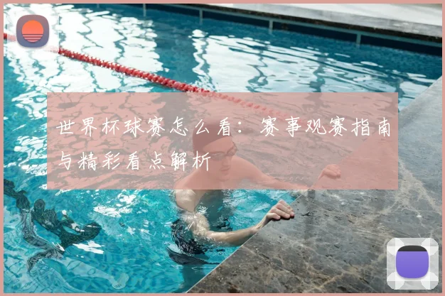 世界杯球赛怎么看：赛事观赛指南与精彩看点解析