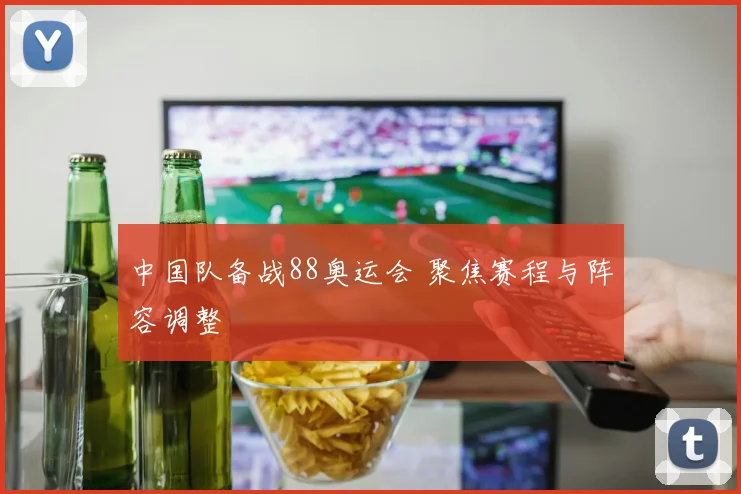 中国队备战88奥运会 聚焦赛程与阵容调整