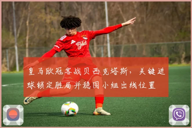 皇马欧冠客战贝西克塔斯，关键进球锁定胜局并稳固小组出线位置