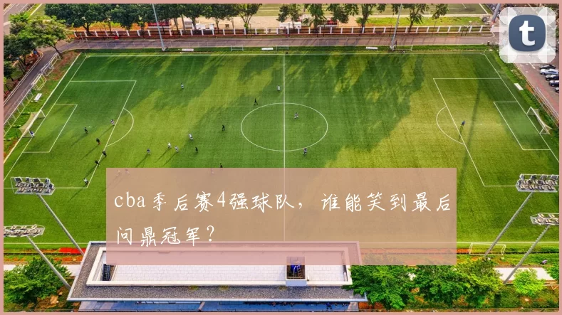 cba季后赛4强球队,谁能笑到最后问鼎冠军?