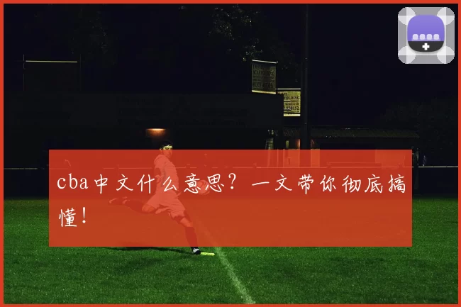 cba中文什么意思？一文带你彻底搞懂！