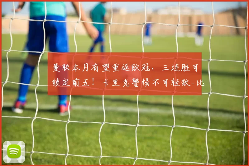 曼联本月有望重返欧冠,三连胜可锁定前五!卡里克警惕不可轻敌_比赛_阿森纳_曼城