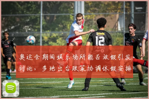 奥运会期间娱乐场所能否放假引发讨论，多地出台政策协调休假安排