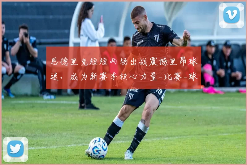 恩德里克短短两场出战震撼里昂球迷,成为新赛季核心力量_比赛_球员_布雷斯特