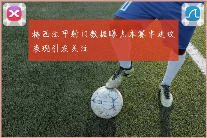 梅西法甲射门数据曝光本赛季进攻表现引发关注