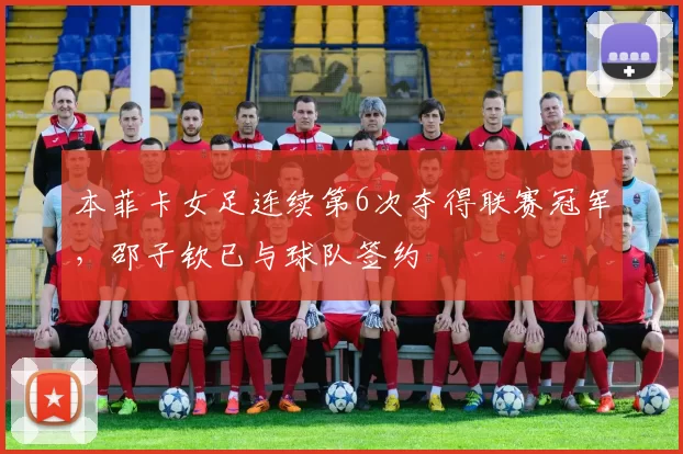 本菲卡女足连续第6次夺得联赛冠军，邵子钦已与球队签约