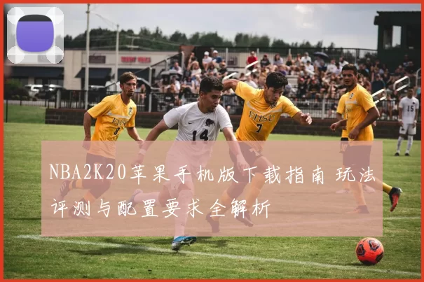 NBA2K20苹果手机版下载指南 玩法评测与配置要求全解析