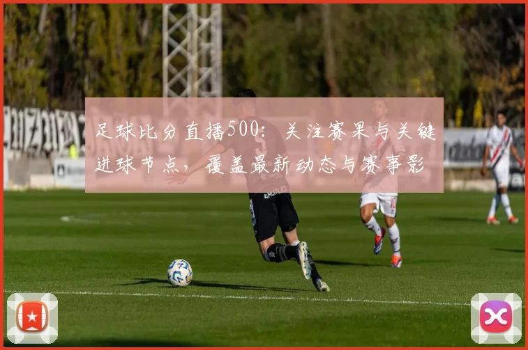 足球比分直播500：关注赛果与关键进球节点，覆盖最新动态与赛事影响