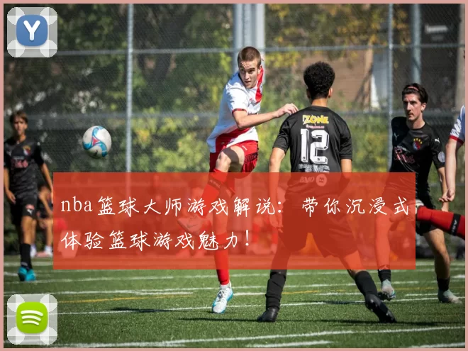 nba篮球大师游戏解说：带你沉浸式体验篮球游戏魅力！