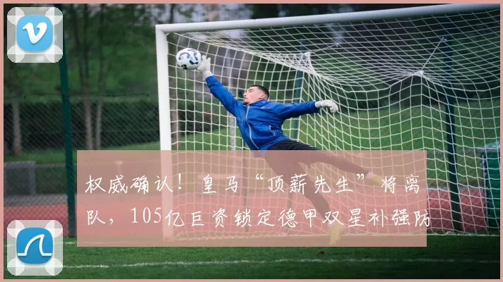 权威确认！皇马“顶薪先生”将离队，105亿巨资锁定德甲双星补强防线_阿拉巴_莱比锡红牛_罗马