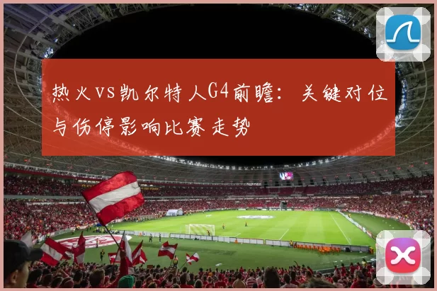 热火vs凯尔特人G4前瞻：关键对位与伤停影响比赛走势