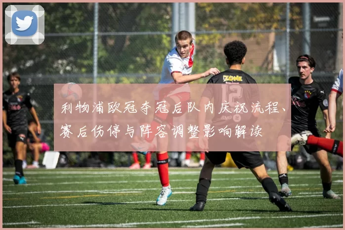 利物浦欧冠夺冠后队内庆祝流程、赛后伤停与阵容调整影响解读