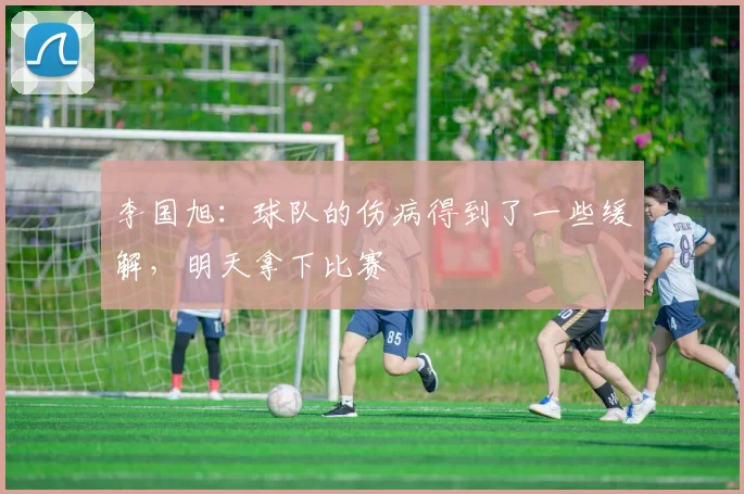 李国旭：球队的伤病得到了一些缓解，明天拿下比赛