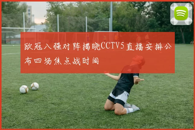 欧冠八强对阵揭晓CCTV5直播安排公布四场焦点战时间