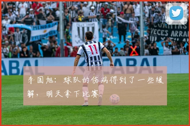 李国旭：球队的伤病得到了一些缓解，明天拿下比赛
