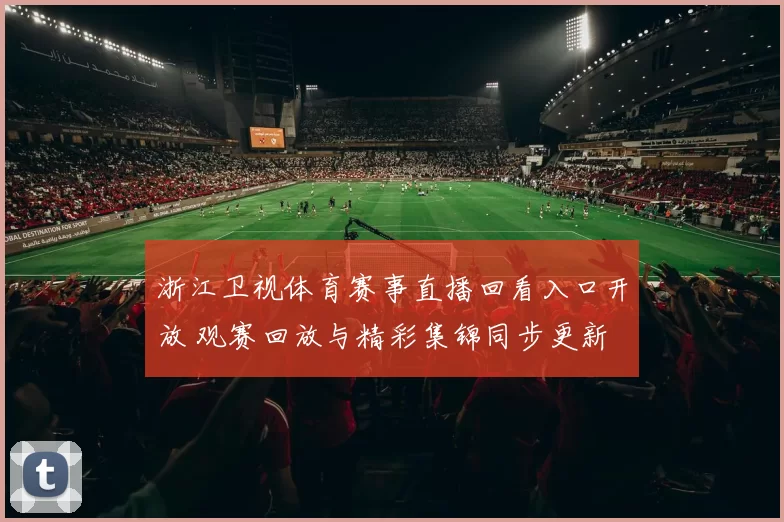 浙江卫视体育赛事直播回看入口开放 观赛回放与精彩集锦同步更新