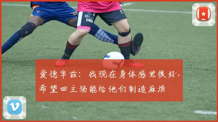 爱德华兹：我现在身体感觉很好，希望回主场能给他们制造麻烦