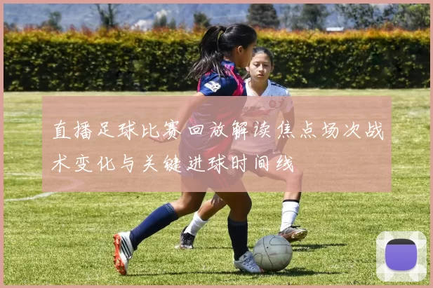 直播足球比赛回放解读焦点场次战术变化与关键进球时间线