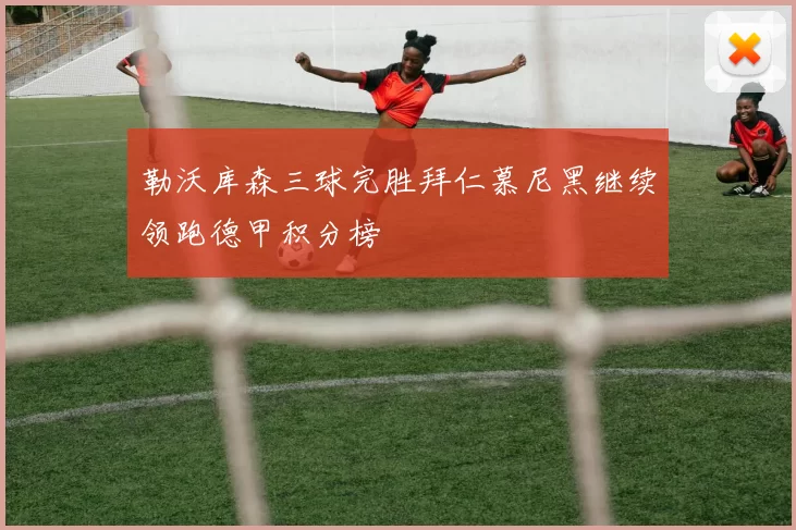 勒沃库森三球完胜拜仁慕尼黑继续领跑德甲积分榜