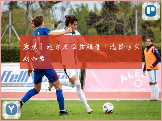 意媒丨达尔皮亚兹租借＋选择性买断加盟