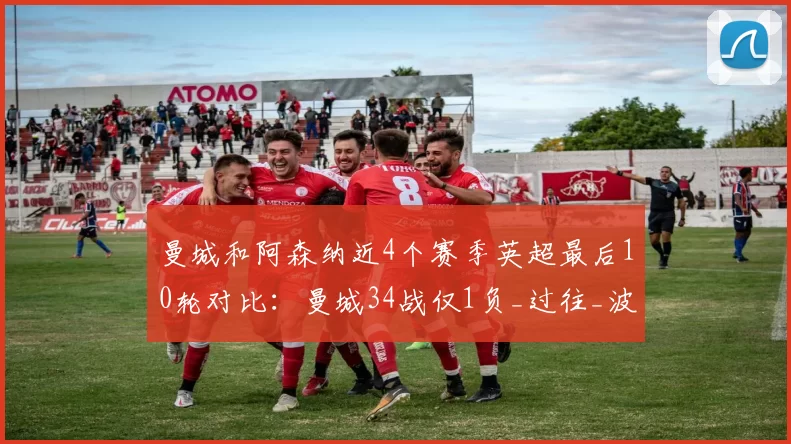 曼城和阿森纳近4个赛季英超最后10轮对比：曼城34战仅1负_过往_波动_关键