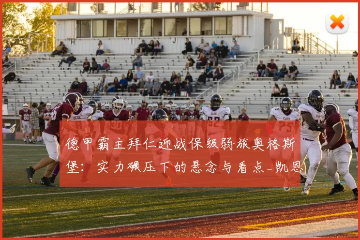 德甲霸主拜仁迎战保级弱旅奥格斯堡:实力碾压下的悬念与看点_凯恩_状态_欧冠