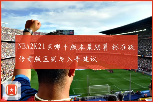 NBA2K21买哪个版本最划算 标准版传奇版区别与入手建议