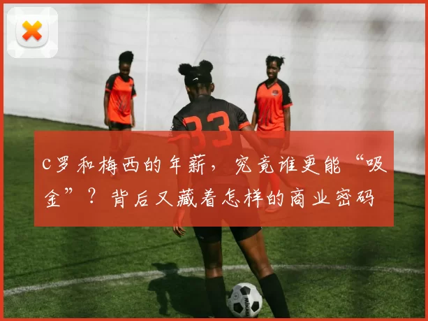 c罗和梅西的年薪，究竟谁更能“吸金”？背后又藏着怎样的商业密码？