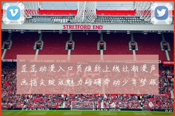 歪歪动漫入口页焕新上线让潮漫声画指尖绽放魅力磅礴牵动少年梦旅