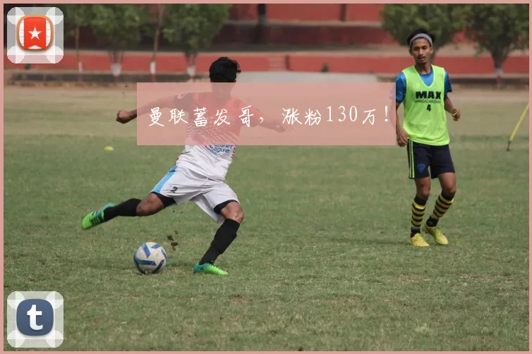 曼联蓄发哥，涨粉130万！