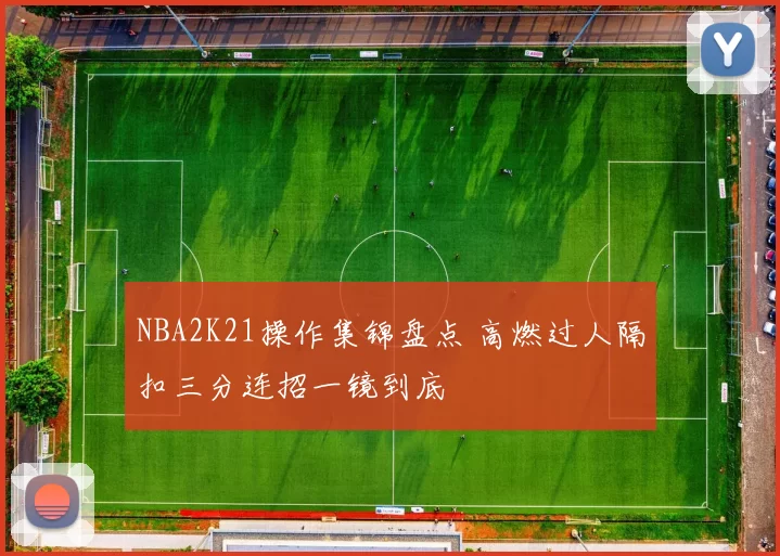 NBA2K21操作集锦盘点 高燃过人隔扣三分连招一镜到底
